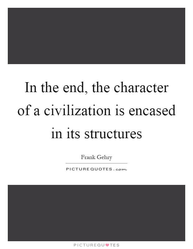In the end, the character of a civilization is encased in its structures Picture Quote #1