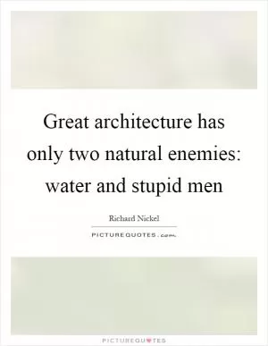 Great architecture has only two natural enemies: water and stupid men Picture Quote #1