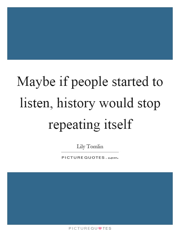 Maybe if people started to listen, history would stop repeating itself Picture Quote #1