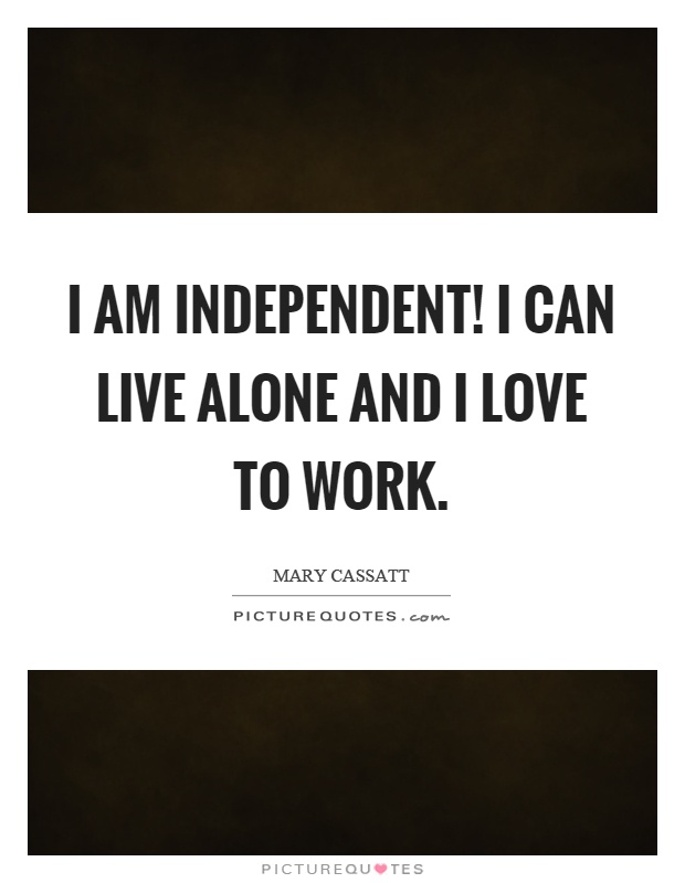 I am independent! I can live alone and I love to work Picture Quote #1