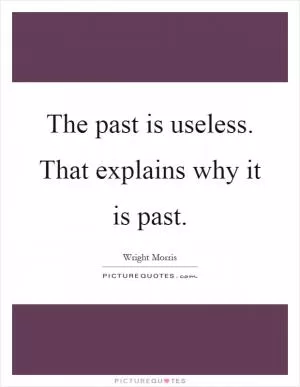 The past is useless. That explains why it is past Picture Quote #1