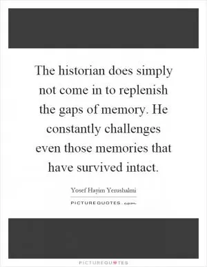 The historian does simply not come in to replenish the gaps of memory. He constantly challenges even those memories that have survived intact Picture Quote #1