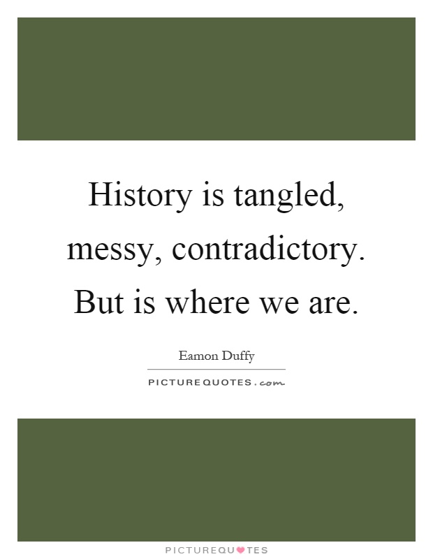 History is tangled, messy, contradictory. But is where we are Picture Quote #1
