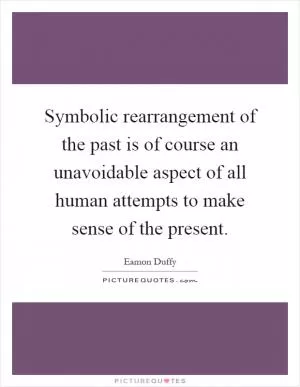 Symbolic rearrangement of the past is of course an unavoidable aspect of all human attempts to make sense of the present Picture Quote #1