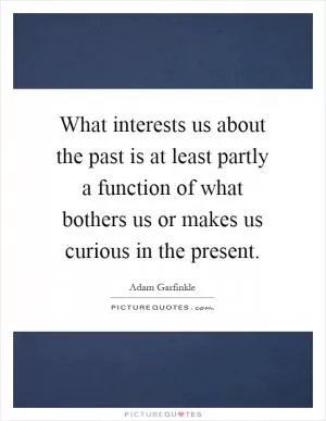 What interests us about the past is at least partly a function of what bothers us or makes us curious in the present Picture Quote #1