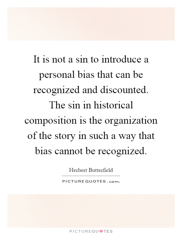 It is not a sin to introduce a personal bias that can be recognized and discounted. The sin in historical composition is the organization of the story in such a way that bias cannot be recognized Picture Quote #1