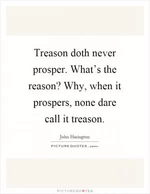 Treason doth never prosper. What’s the reason? Why, when it prospers, none dare call it treason Picture Quote #1