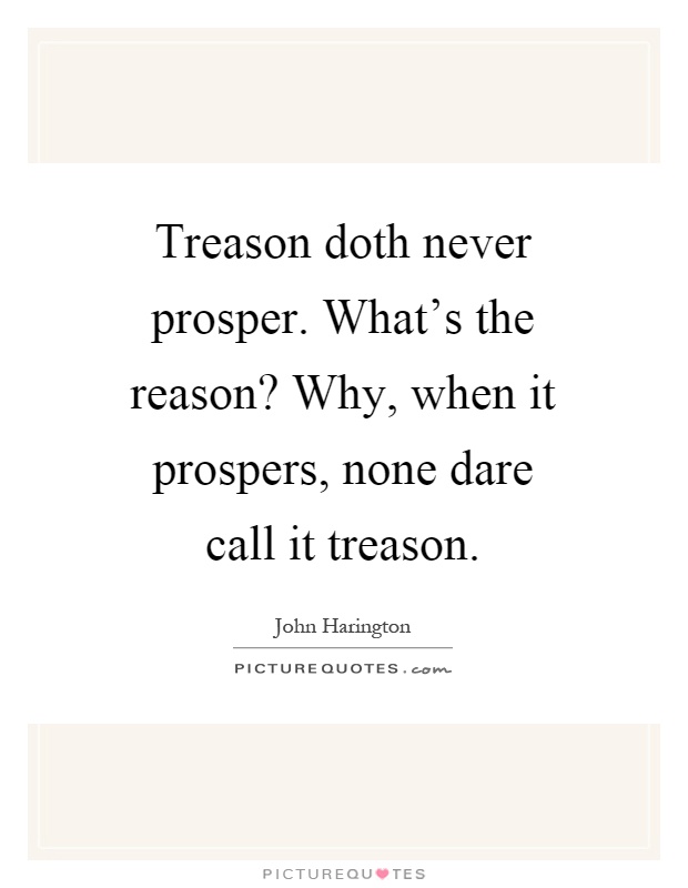 Treason doth never prosper. What's the reason? Why, when it prospers, none dare call it treason Picture Quote #1