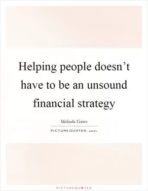 Helping people doesn’t have to be an unsound financial strategy Picture Quote #1