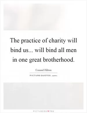 The practice of charity will bind us... will bind all men in one great brotherhood Picture Quote #1