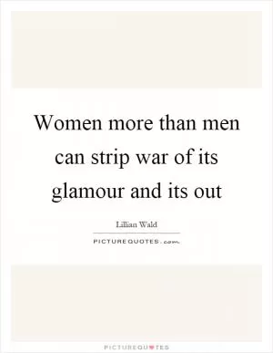 Women more than men can strip war of its glamour and its out Picture Quote #1