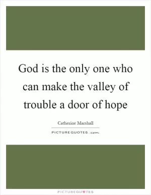 God is the only one who can make the valley of trouble a door of hope Picture Quote #1