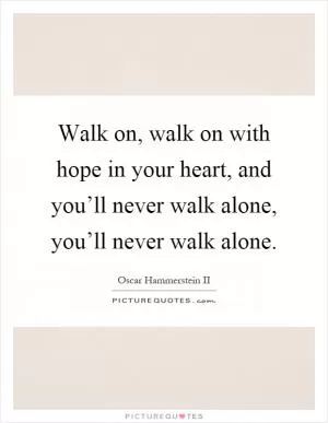 Walk on, walk on with hope in your heart, and you’ll never walk alone, you’ll never walk alone Picture Quote #1
