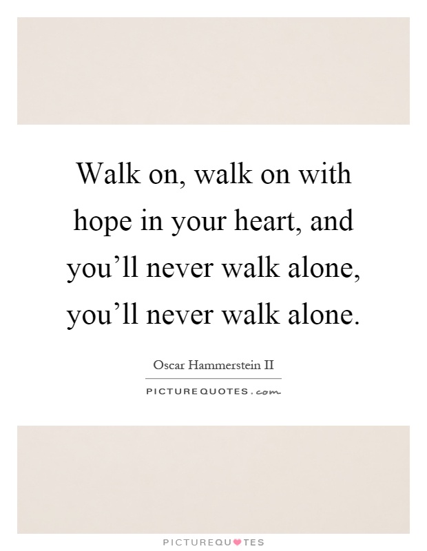 Walk on, walk on with hope in your heart, and you'll never walk alone, you'll never walk alone Picture Quote #1