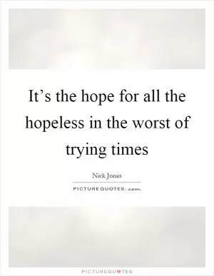 It’s the hope for all the hopeless in the worst of trying times Picture Quote #1