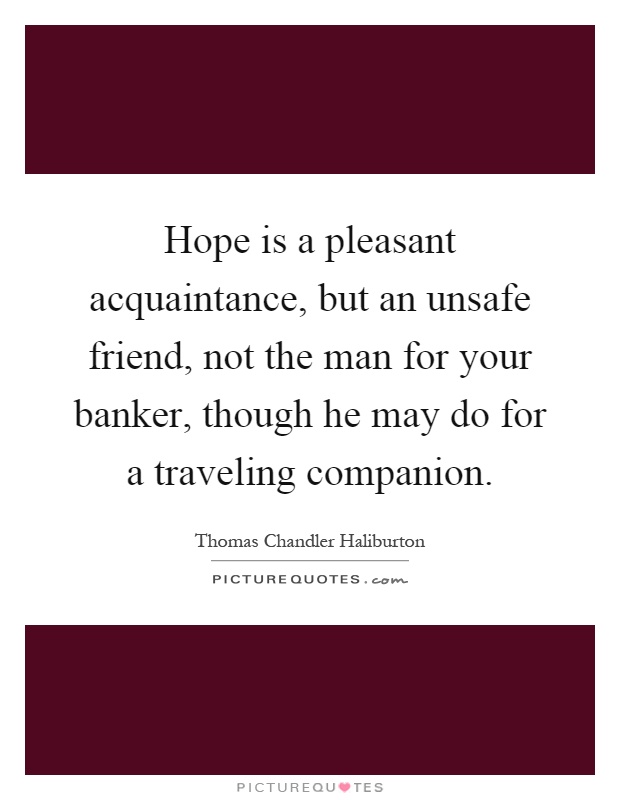 Hope is a pleasant acquaintance, but an unsafe friend, not the man for your banker, though he may do for a traveling companion Picture Quote #1
