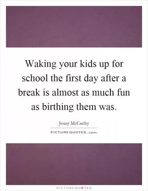 Waking your kids up for school the first day after a break is almost as much fun as birthing them was Picture Quote #1