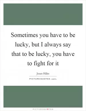 Sometimes you have to be lucky, but I always say that to be lucky, you have to fight for it Picture Quote #1