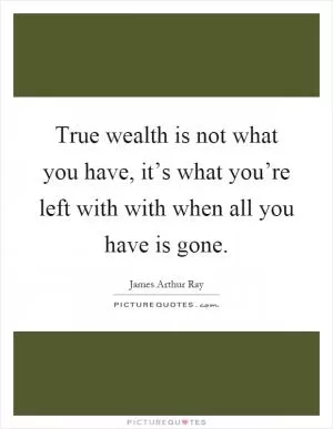 True wealth is not what you have, it’s what you’re left with with when all you have is gone Picture Quote #1