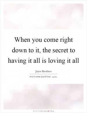 When you come right down to it, the secret to having it all is loving it all Picture Quote #1