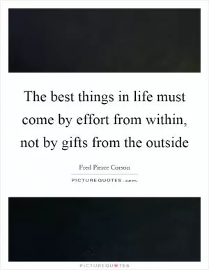 The best things in life must come by effort from within, not by gifts from the outside Picture Quote #1