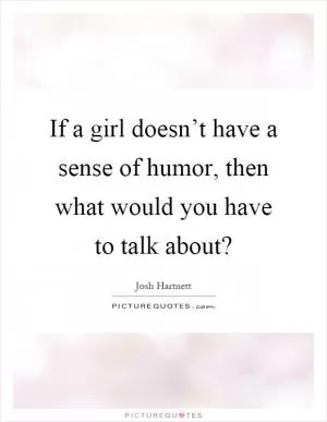 If a girl doesn’t have a sense of humor, then what would you have to talk about? Picture Quote #1