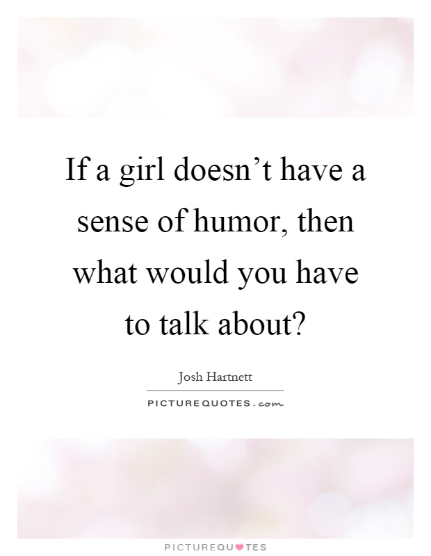 If a girl doesn't have a sense of humor, then what would you have to talk about? Picture Quote #1