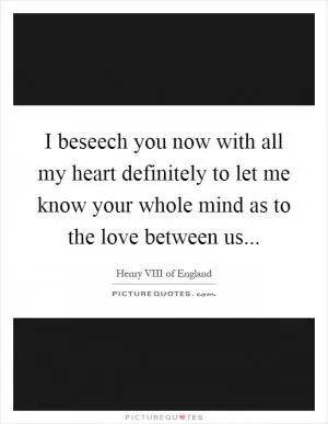 I beseech you now with all my heart definitely to let me know your whole mind as to the love between us Picture Quote #1