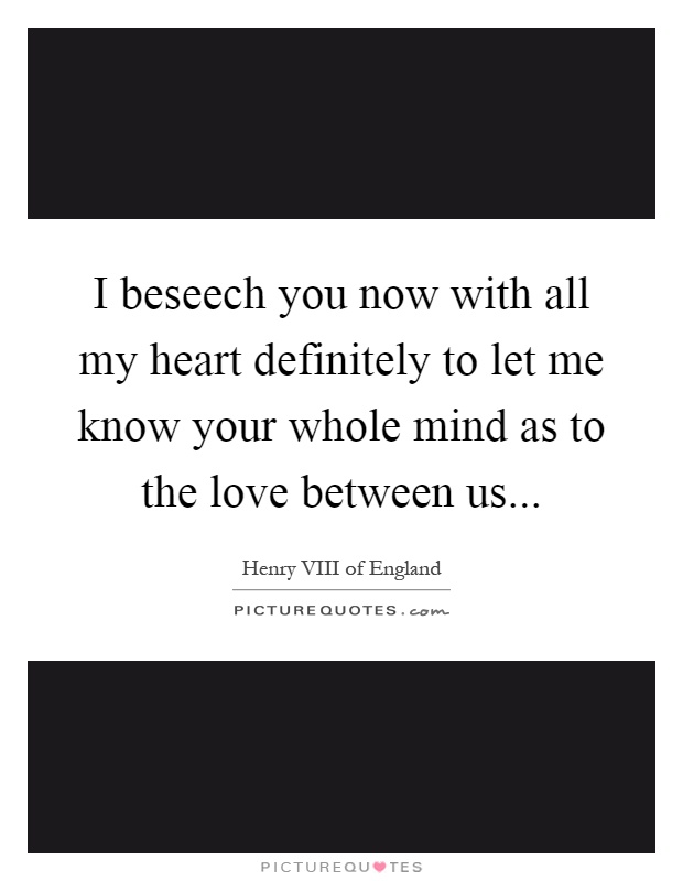 I beseech you now with all my heart definitely to let me know your whole mind as to the love between us Picture Quote #1