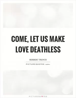 Come, let us make love deathless Picture Quote #1