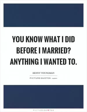 You know what I did before I married? Anything I wanted to Picture Quote #1
