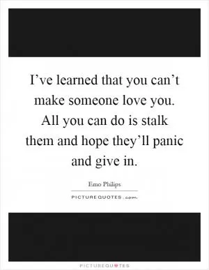 I’ve learned that you can’t make someone love you. All you can do is stalk them and hope they’ll panic and give in Picture Quote #1