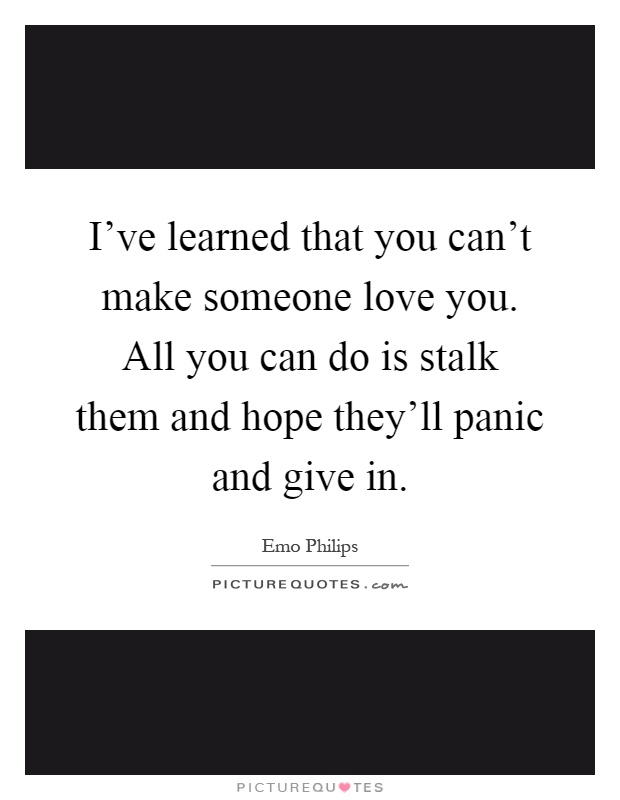 I've learned that you can't make someone love you. All you can do is stalk them and hope they'll panic and give in Picture Quote #1