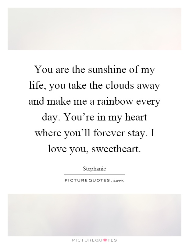 You are the sunshine of my life, you take the clouds away and make me a rainbow every day. You're in my heart where you'll forever stay. I love you, sweetheart Picture Quote #1