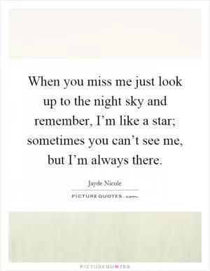 When you miss me just look up to the night sky and remember, I’m like a star; sometimes you can’t see me, but I’m always there Picture Quote #1
