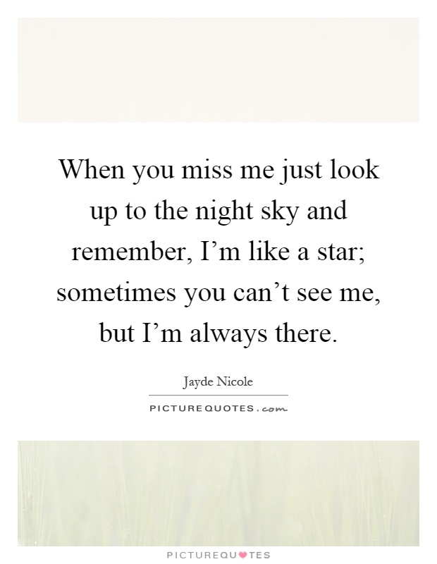 When you miss me just look up to the night sky and remember, I'm like a star; sometimes you can't see me, but I'm always there Picture Quote #1