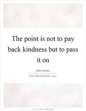 The point is not to pay back kindness but to pass it on Picture Quote #1