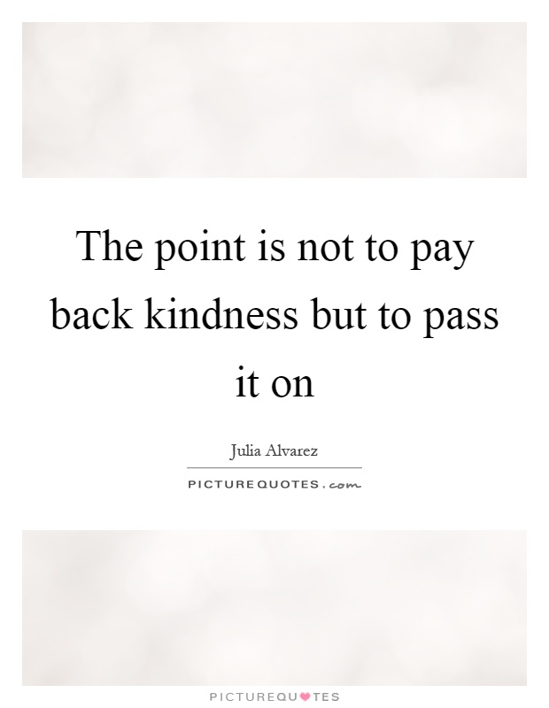 The point is not to pay back kindness but to pass it on Picture Quote #1