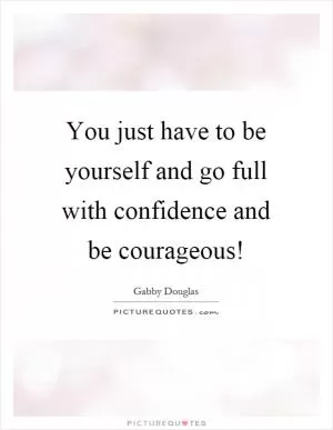 You just have to be yourself and go full with confidence and be courageous! Picture Quote #1
