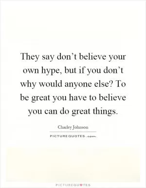 They say don’t believe your own hype, but if you don’t why would anyone else? To be great you have to believe you can do great things Picture Quote #1