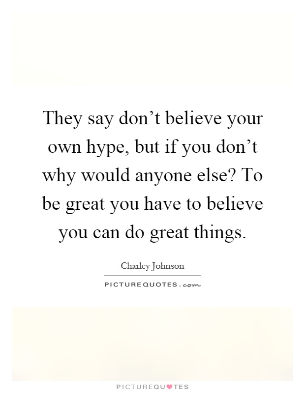 They say don't believe your own hype, but if you don't why would anyone else? To be great you have to believe you can do great things Picture Quote #1