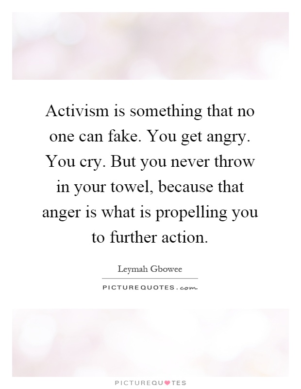 Activism is something that no one can fake. You get angry. You cry. But you never throw in your towel, because that anger is what is propelling you to further action Picture Quote #1