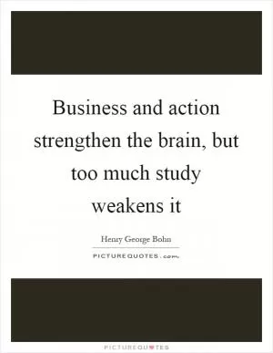 Business and action strengthen the brain, but too much study weakens it Picture Quote #1