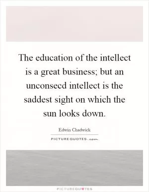 The education of the intellect is a great business; but an unconsecd intellect is the saddest sight on which the sun looks down Picture Quote #1