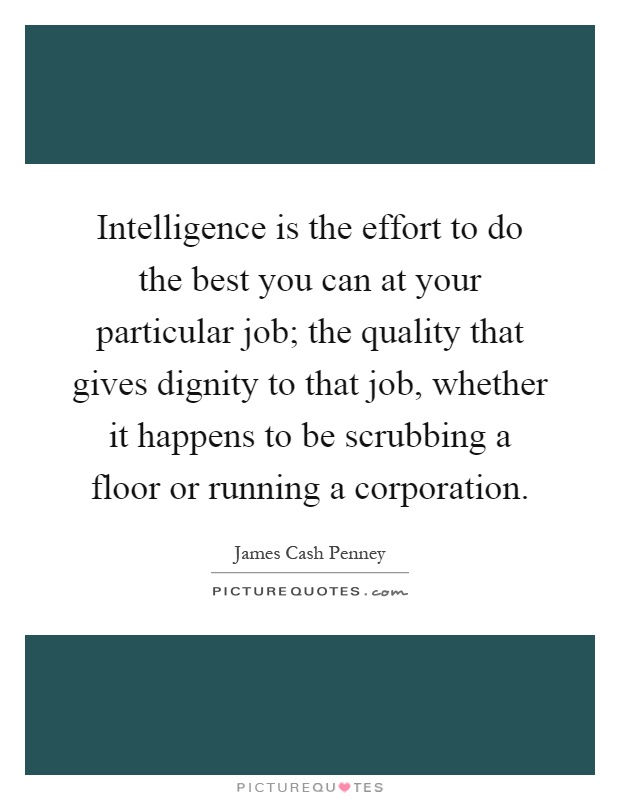 Intelligence is the effort to do the best you can at your particular job; the quality that gives dignity to that job, whether it happens to be scrubbing a floor or running a corporation Picture Quote #1