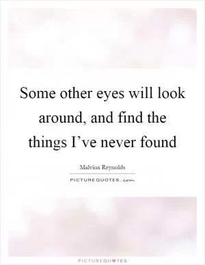 Some other eyes will look around, and find the things I’ve never found Picture Quote #1