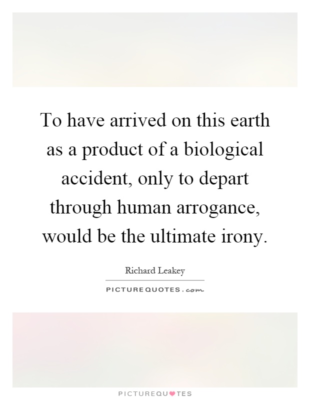 To have arrived on this earth as a product of a biological accident, only to depart through human arrogance, would be the ultimate irony Picture Quote #1