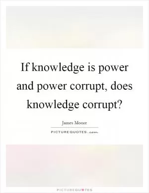 If knowledge is power and power corrupt, does knowledge corrupt? Picture Quote #1