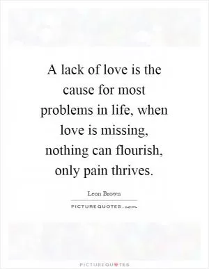 A lack of love is the cause for most problems in life, when love is missing, nothing can flourish, only pain thrives Picture Quote #1