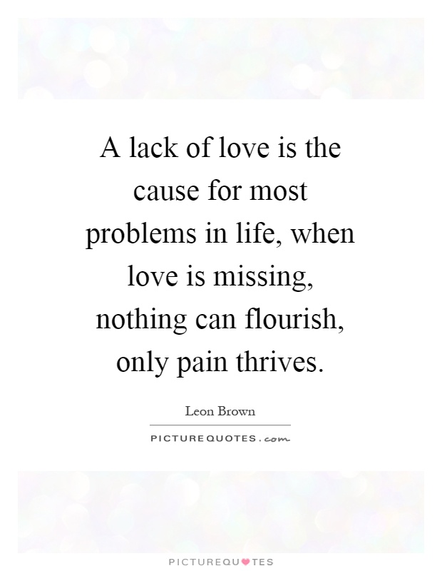 A lack of love is the cause for most problems in life, when love is missing, nothing can flourish, only pain thrives Picture Quote #1
